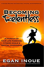 Becoming Relentless: In Pursuit of Your Life Passions, Fitness Goals & Mental Toughness Egan Inoue