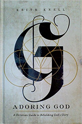 Adoring God: A Christian Guide to Beholding God’s Glory Keith Knell